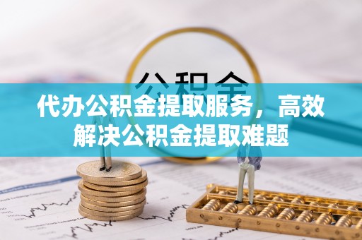 岑巩代办公积金提取服务，高效解决公积金提取难题