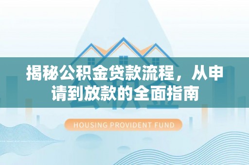 岑巩揭秘公积金贷款流程，从申请到放款的全面指南