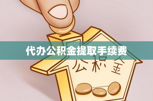 岑巩代办公积金提取手续费