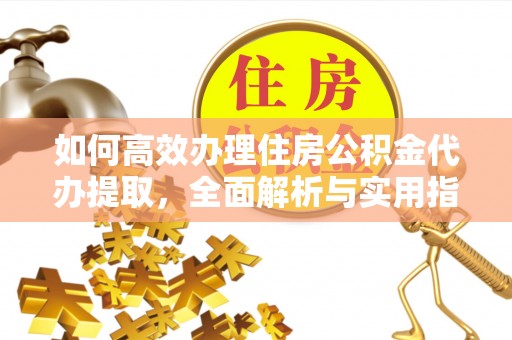 岑巩如何高效办理住房公积金代办提取，全面解析与实用指南