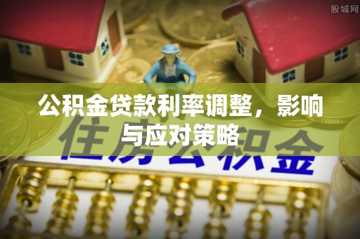岑巩公积金贷款利率调整，影响与应对策略