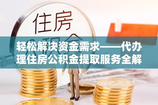 岑巩轻松解决资金需求——代办理住房公积金提取服务全解析