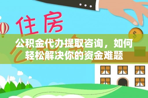 岑巩公积金代办提取咨询，如何轻松解决你的资金难题