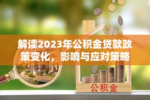 岑巩解读2023年公积金贷款政策变化，影响与应对策略
