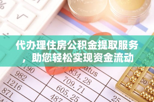 岑巩代办理住房公积金提取服务，助您轻松实现资金流动