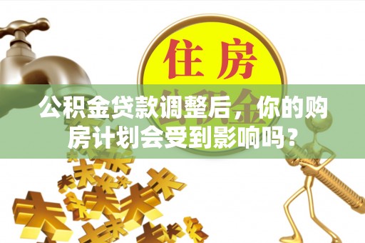 岑巩公积金贷款调整后，你的购房计划会受到影响吗？