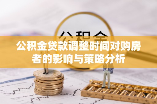 岑巩公积金贷款调整时间对购房者的影响与策略分析