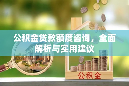 岑巩公积金贷款额度咨询，全面解析与实用建议