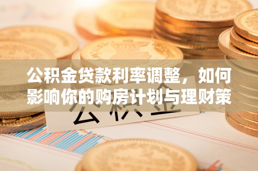 岑巩公积金贷款利率调整，如何影响你的购房计划与理财策略
