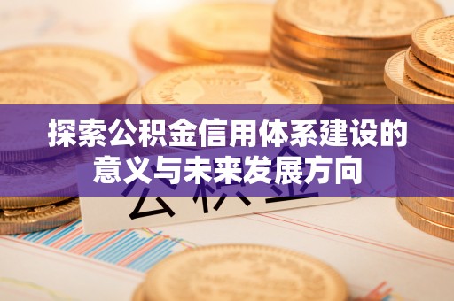 岑巩探索公积金信用体系建设的意义与未来发展方向