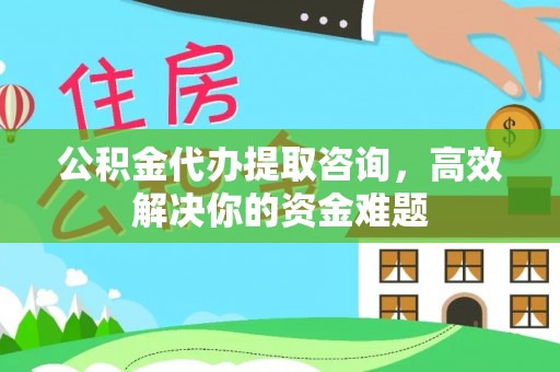 岑巩公积金代办提取咨询，高效解决你的资金难题