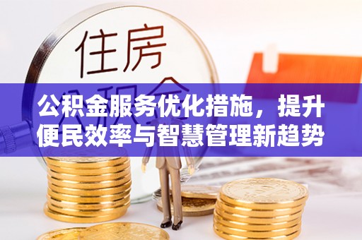 岑巩公积金服务优化措施，提升便民效率与智慧管理新趋势