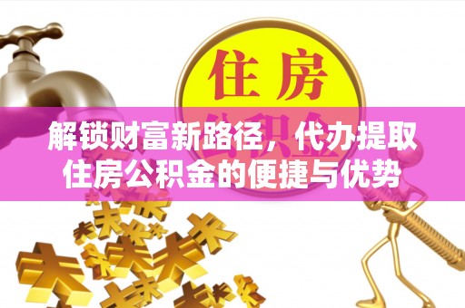 岑巩解锁财富新路径，代办提取住房公积金的便捷与优势