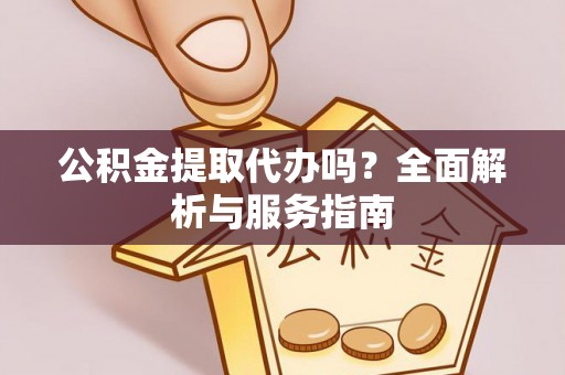 岑巩公积金提取代办吗？全面解析与服务指南