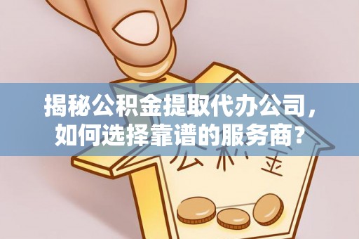 岑巩揭秘公积金提取代办公司，如何选择靠谱的服务商？