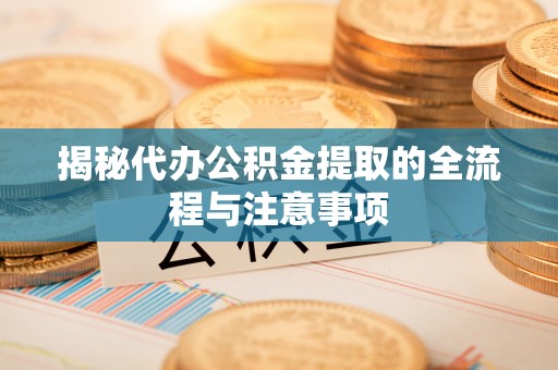 岑巩揭秘代办公积金提取的全流程与注意事项