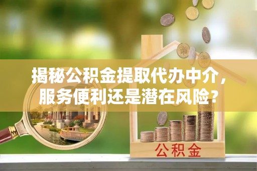 岑巩揭秘公积金提取代办中介，服务便利还是潜在风险？