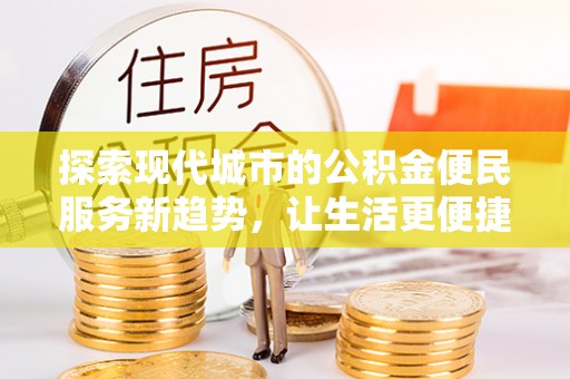岑巩探索现代城市的公积金便民服务新趋势，让生活更便捷