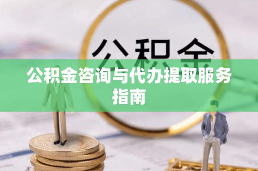 岑巩公积金咨询与代办提取服务指南