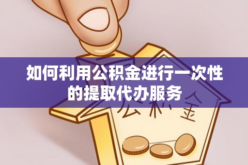 岑巩如何利用公积金进行一次性的提取代办服务
