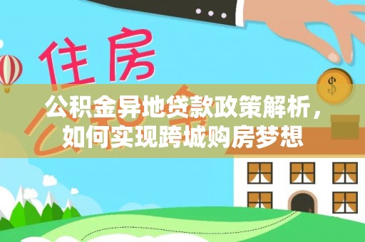 岑巩公积金异地贷款政策解析，如何实现跨城购房梦想