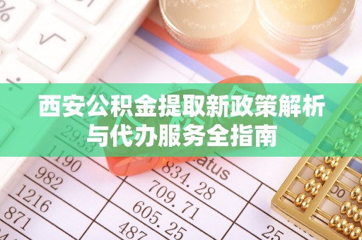 岑巩西安公积金提取新政策解析与代办服务全指南