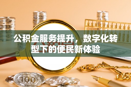 岑巩公积金服务提升，数字化转型下的便民新体验