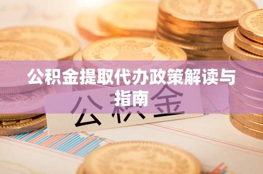 岑巩公积金提取代办政策解读与指南