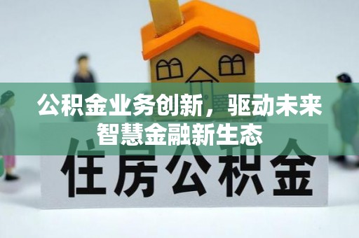 岑巩公积金业务创新，驱动未来智慧金融新生态