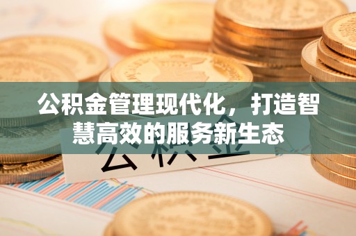 岑巩公积金管理现代化，打造智慧高效的服务新生态