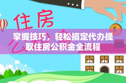 岑巩掌握技巧，轻松搞定代办提取住房公积金全流程