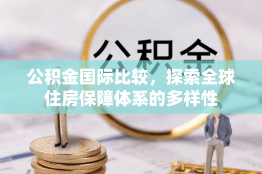 岑巩公积金国际比较，探索全球住房保障体系的多样性