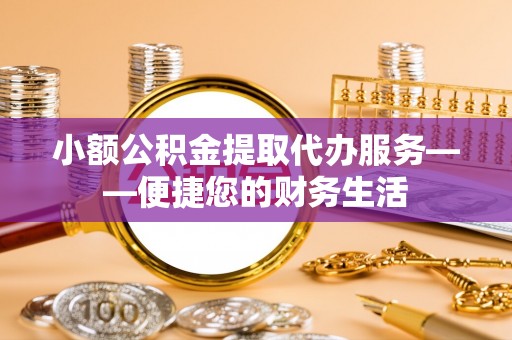 岑巩小额公积金提取代办服务——便捷您的财务生活