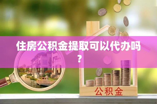 岑巩住房公积金提取可以代办吗？