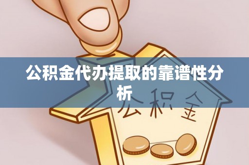 岑巩公积金代办提取的靠谱性分析