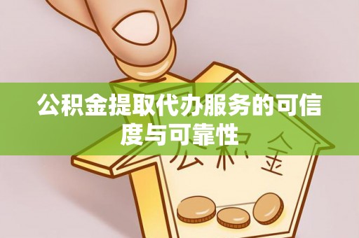 岑巩公积金提取代办服务的可信度与可靠性