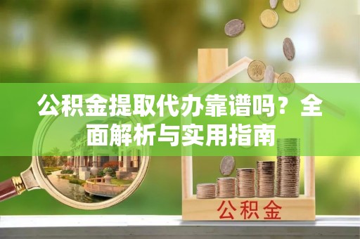 岑巩公积金提取代办靠谱吗？全面解析与实用指南