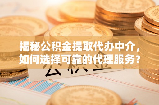 岑巩揭秘公积金提取代办中介，如何选择可靠的代理服务？