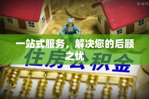 岑巩一站式服务，解决您的后顾之忧