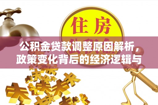 岑巩公积金贷款调整原因解析，政策变化背后的经济逻辑与民生考量